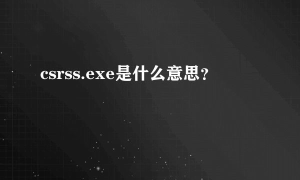 csrss.exe是什么意思？