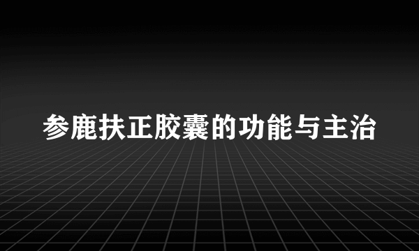 参鹿扶正胶囊的功能与主治