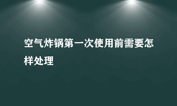 空气炸锅第一次使用前需要怎样处理