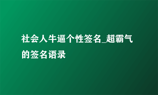 社会人牛逼个性签名_超霸气的签名语录