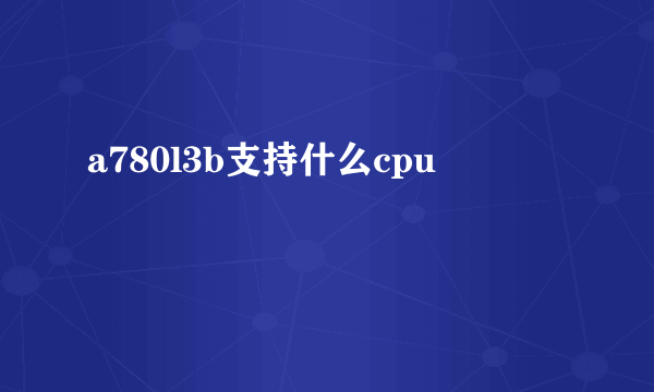 a780l3b支持什么cpu