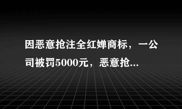 因恶意抢注全红婵商标，一公司被罚5000元，恶意抢注行为为何屡禁不止？