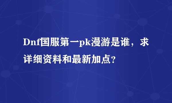 Dnf国服第一pk漫游是谁，求详细资料和最新加点？