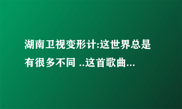 湖南卫视变形计:这世界总是有很多不同 ..这首歌曲在哪儿下载啊???