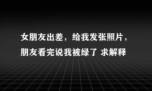 女朋友出差，给我发张照片，朋友看完说我被绿了 求解释