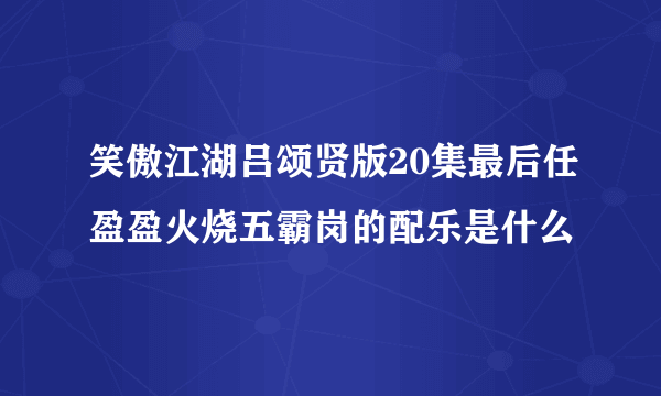 笑傲江湖吕颂贤版20集最后任盈盈火烧五霸岗的配乐是什么