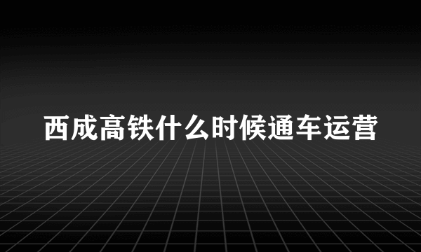 西成高铁什么时候通车运营