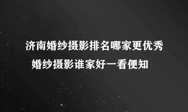 济南婚纱摄影排名哪家更优秀  婚纱摄影谁家好一看便知