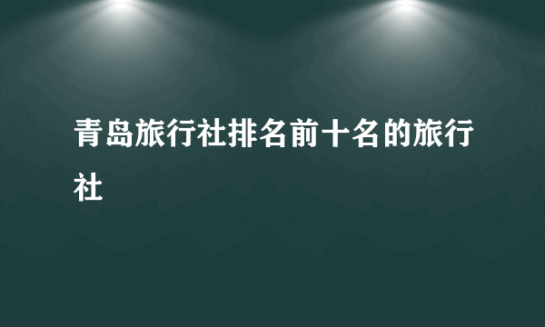 青岛旅行社排名前十名的旅行社