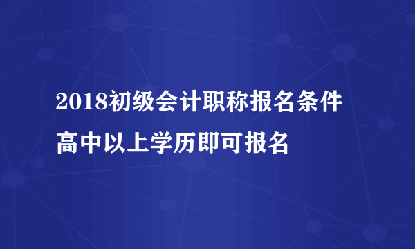 2018初级会计职称报名条件 高中以上学历即可报名