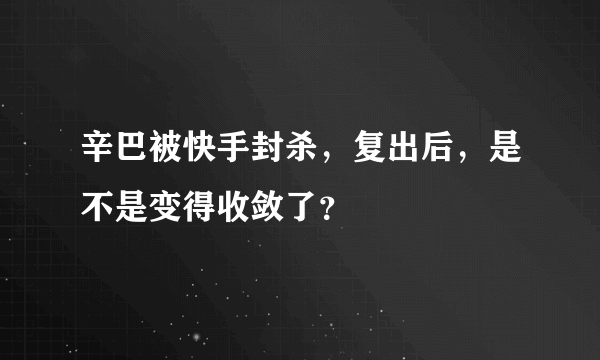 辛巴被快手封杀，复出后，是不是变得收敛了？