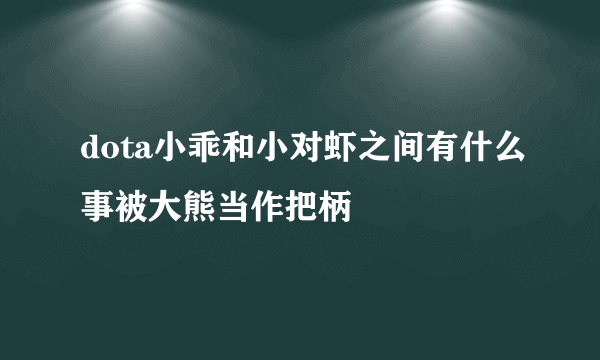 dota小乖和小对虾之间有什么事被大熊当作把柄