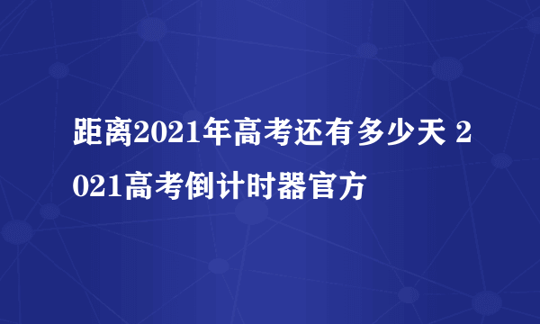 距离2021年高考还有多少天 2021高考倒计时器官方