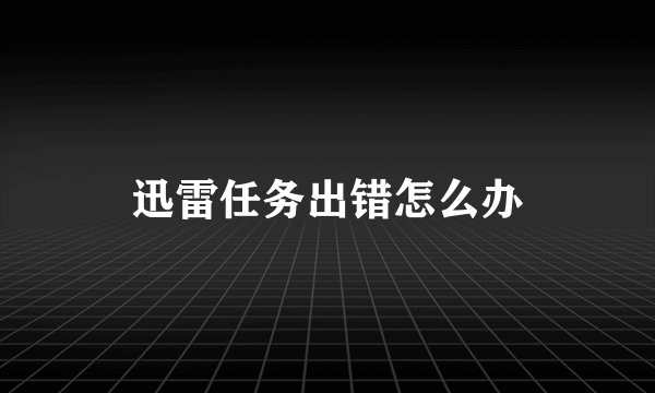 迅雷任务出错怎么办