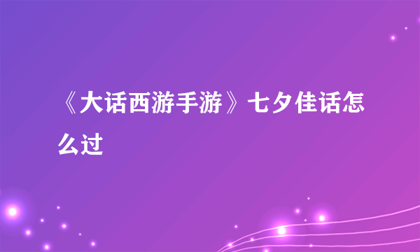 《大话西游手游》七夕佳话怎么过