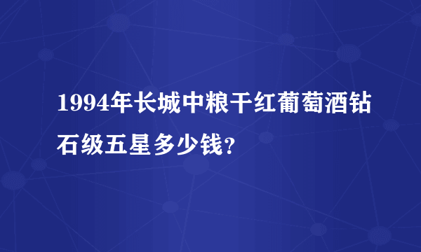 1994年长城中粮干红葡萄酒钻石级五星多少钱？