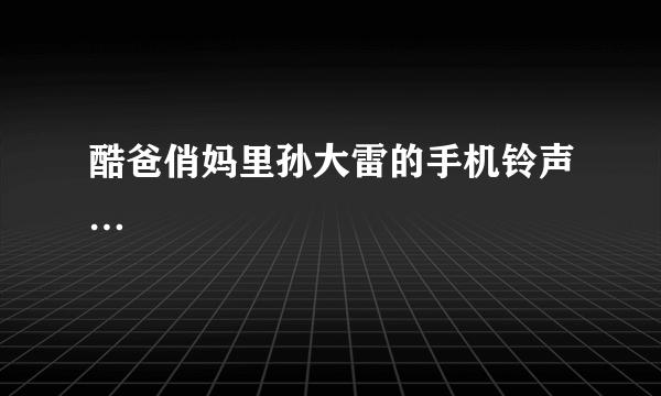 酷爸俏妈里孙大雷的手机铃声…