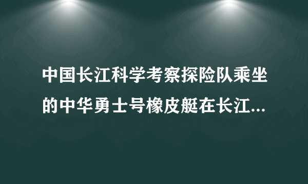 中国长江科学考察探险队乘坐的中华勇士号橡皮艇在长江上游顺流而下，下面几种说法中正确的是（）A.以橡皮艇为参照物，江水是运动的B.以江水为参照物，探险队员是静止的C.以岸边的树为参照物，探险队员是静止的D.以探险队员为参照物，橡皮艇是运动的