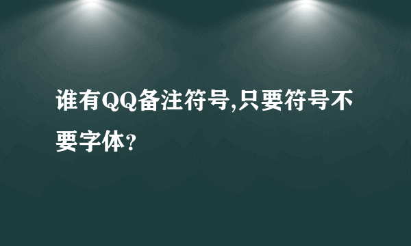 谁有QQ备注符号,只要符号不要字体？