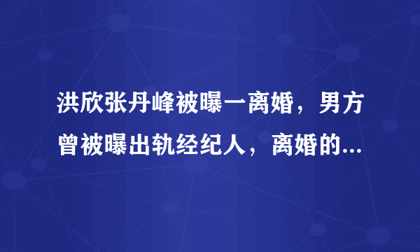 洪欣张丹峰被曝一离婚，男方曾被曝出轨经纪人，离婚的原因是否与此事有关？