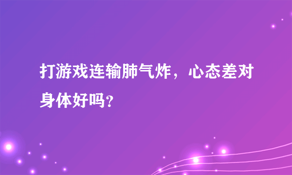 打游戏连输肺气炸，心态差对身体好吗？