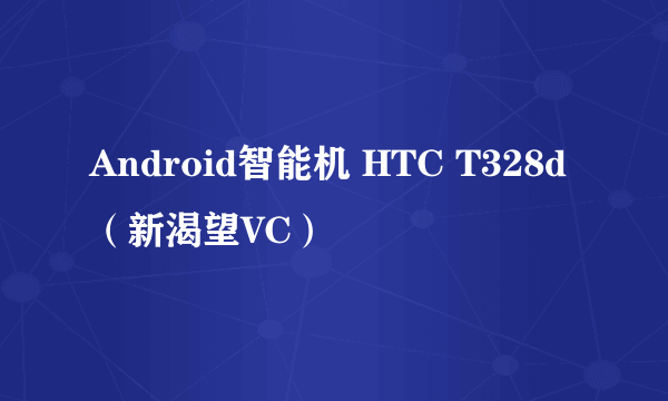 Android智能机 HTC T328d（新渴望VC）