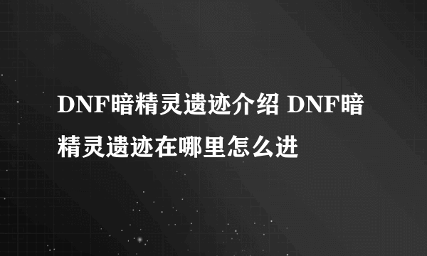 DNF暗精灵遗迹介绍 DNF暗精灵遗迹在哪里怎么进