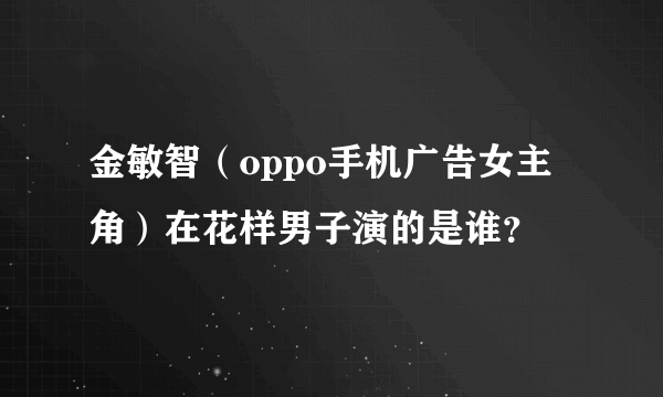 金敏智（oppo手机广告女主角）在花样男子演的是谁？