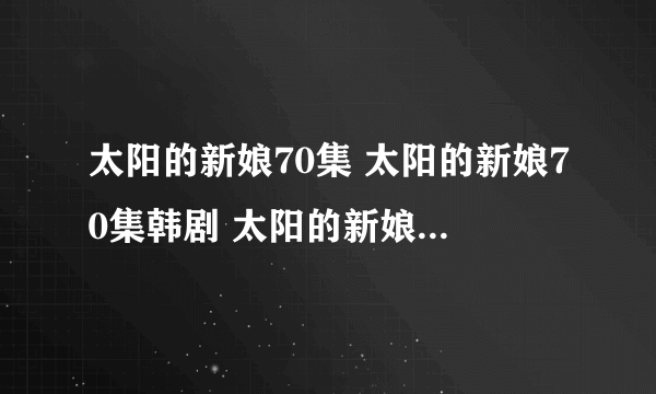 太阳的新娘70集 太阳的新娘70集韩剧 太阳的新娘大结局在线