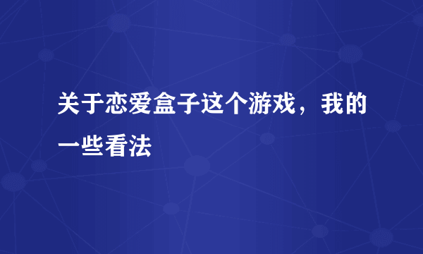 关于恋爱盒子这个游戏，我的一些看法