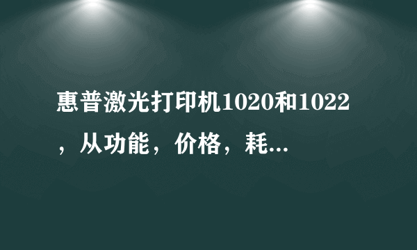 惠普激光打印机1020和1022，从功能，价格，耗材各方面比较，选择哪个更好点？