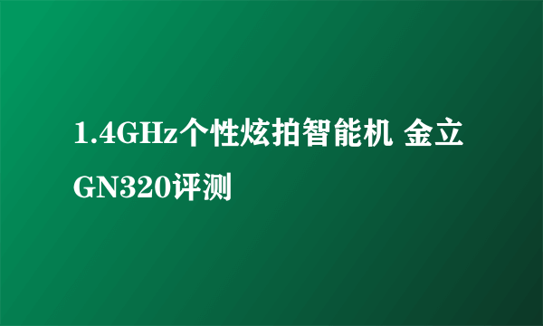 1.4GHz个性炫拍智能机 金立GN320评测