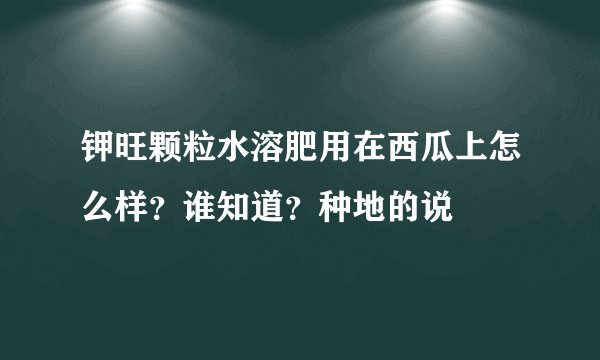 钾旺颗粒水溶肥用在西瓜上怎么样？谁知道？种地的说