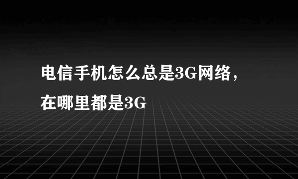 电信手机怎么总是3G网络，在哪里都是3G