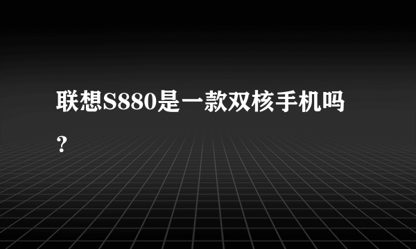 联想S880是一款双核手机吗？