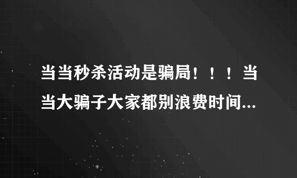 当当秒杀活动是骗局！！！当当大骗子大家都别浪费时间了！！！