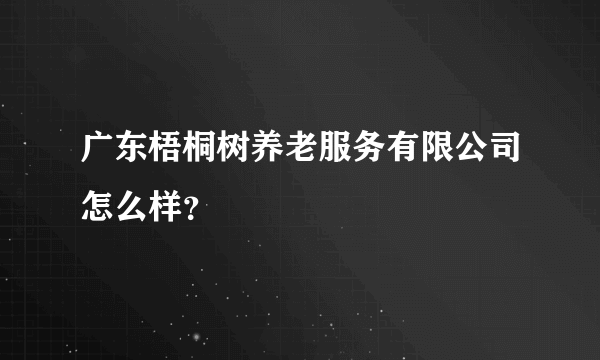 广东梧桐树养老服务有限公司怎么样？