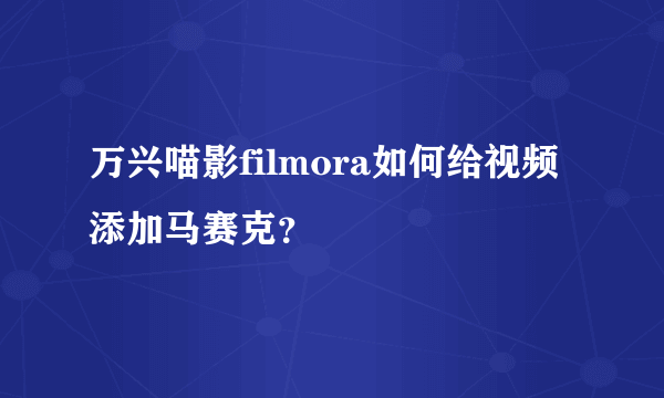 万兴喵影filmora如何给视频添加马赛克？