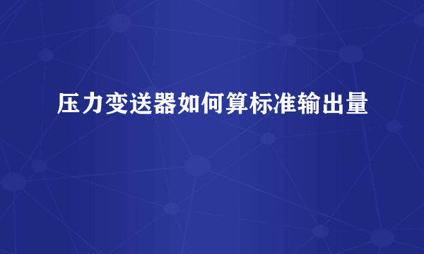 压力变送器如何算标准输出量