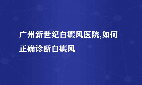 广州新世纪白癜风医院,如何正确诊断白癜风