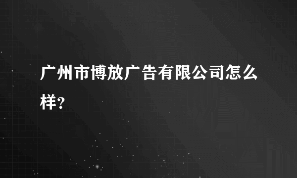 广州市博放广告有限公司怎么样？