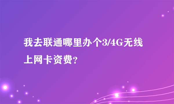 我去联通哪里办个3/4G无线上网卡资费？