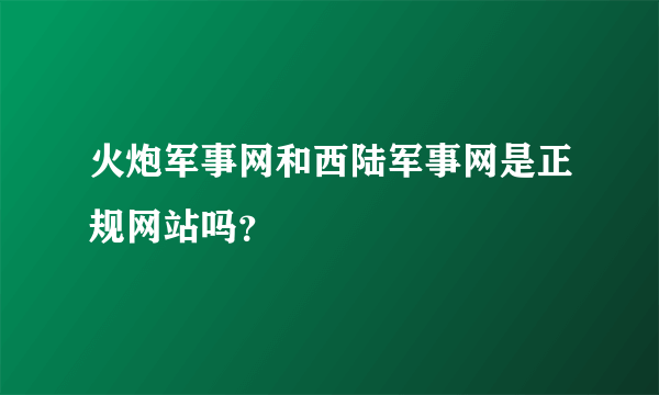 火炮军事网和西陆军事网是正规网站吗？