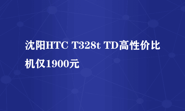 沈阳HTC T328t TD高性价比机仅1900元