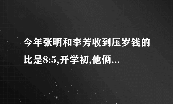 今年张明和李芳收到压岁钱的比是8:5,开学初,他俩买学习用品和书籍支出钱数的比是8:3,这样张明还剩下240元