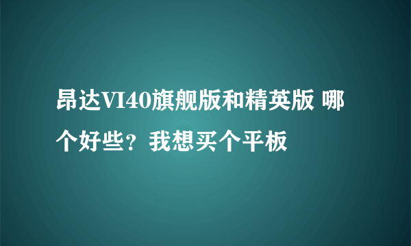 昂达VI40旗舰版和精英版 哪个好些？我想买个平板