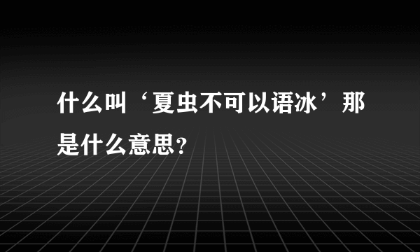 什么叫‘夏虫不可以语冰’那是什么意思？