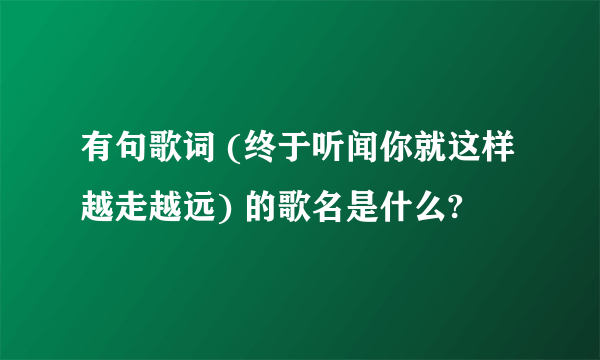 有句歌词 (终于听闻你就这样越走越远) 的歌名是什么?