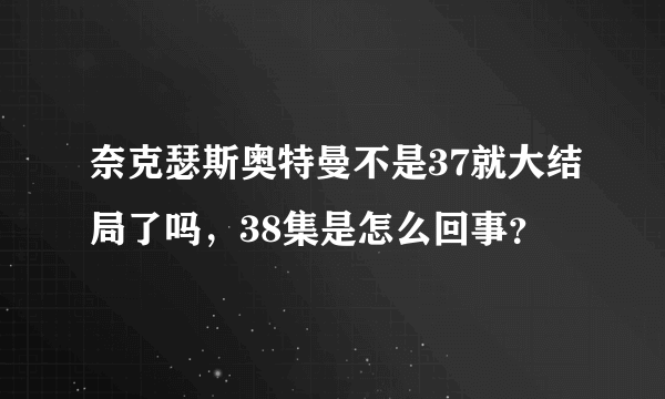 奈克瑟斯奥特曼不是37就大结局了吗，38集是怎么回事？