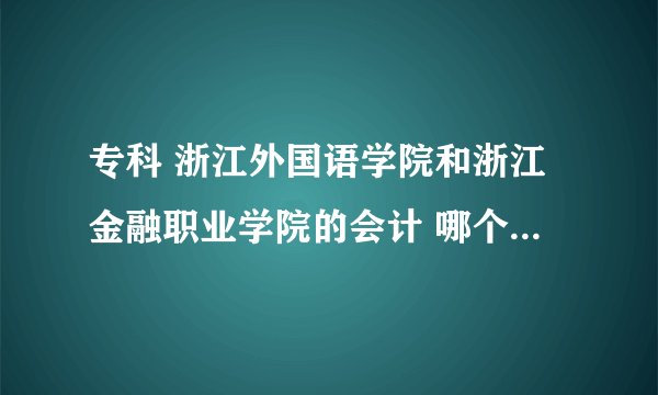 专科 浙江外国语学院和浙江金融职业学院的会计 哪个好（请具体说明原